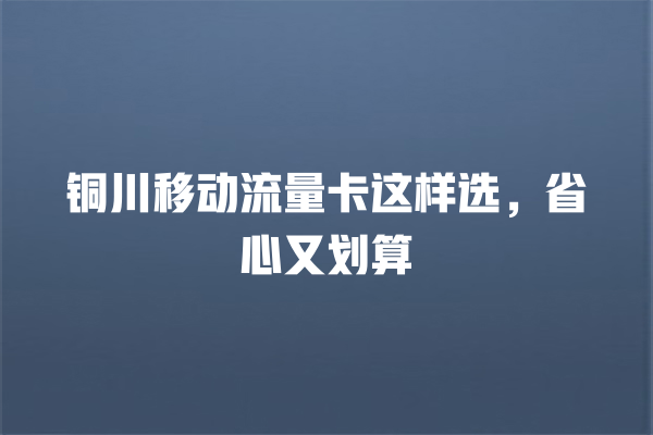 铜川移动流量卡这样选，省心又划算