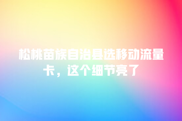 松桃苗族自治县选移动流量卡，这个细节亮了
