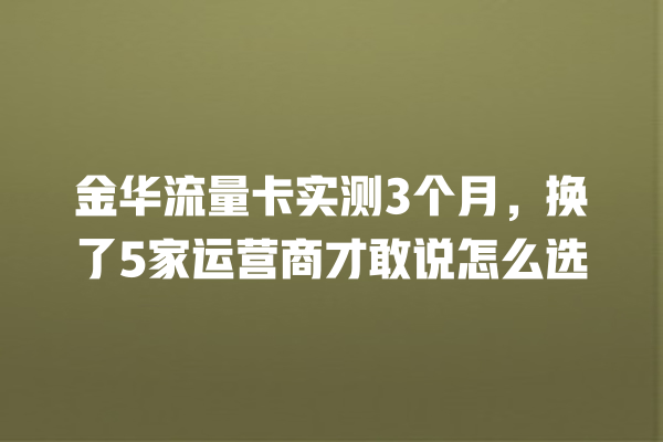 金华流量卡实测3个月，换了5家运营商才敢说怎么选