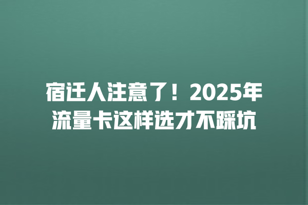 宿迁人注意了！2025年流量卡这样选才不踩坑