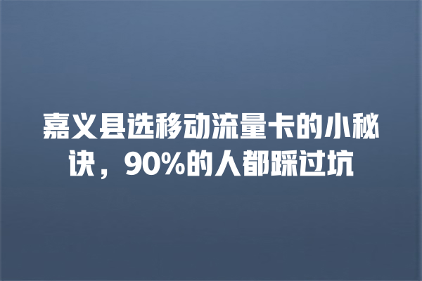 嘉义县选移动流量卡的小秘诀，90%的人都踩过坑