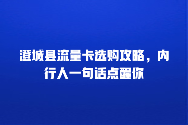 澄城县流量卡选购攻略，内行人一句话点醒你