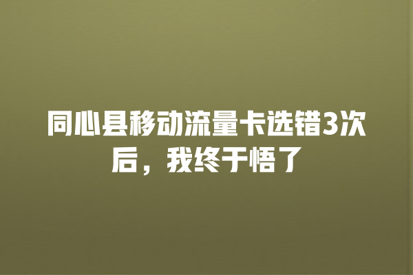 同心县移动流量卡选错3次后，我终于悟了