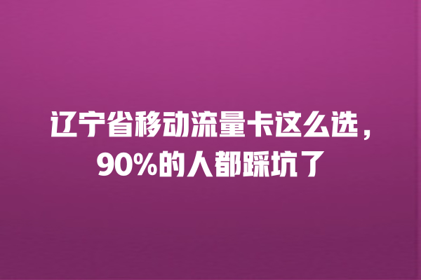 辽宁省移动流量卡这么选，90%的人都踩坑了