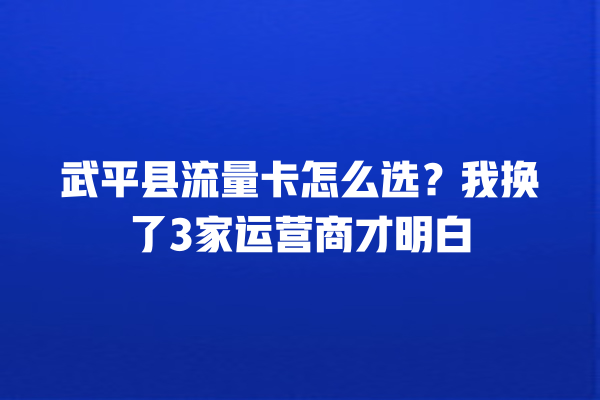 武平县流量卡怎么选？我换了3家运营商才明白