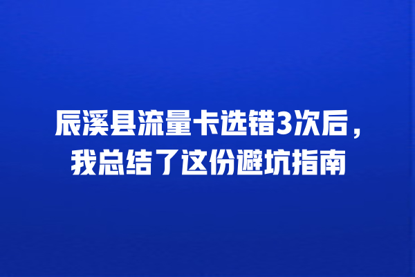 辰溪县流量卡选错3次后，我总结了这份避坑指南