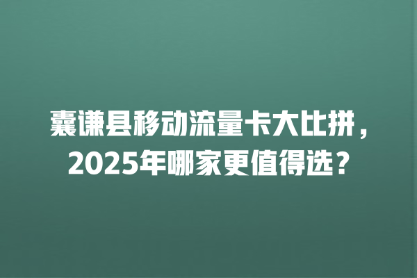 囊谦县移动流量卡大比拼，2025年哪家更值得选？