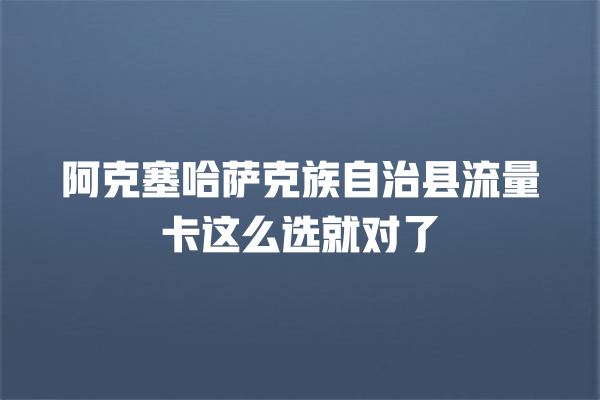 阿克塞哈萨克族自治县流量卡这么选就对了