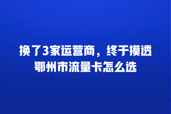 换了3家运营商，终于摸透鄂州市流量卡怎么选