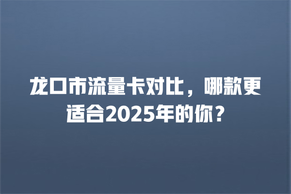 龙口市流量卡对比，哪款更适合2025年的你？