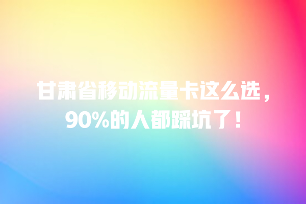 甘肃省移动流量卡这么选，90%的人都踩坑了！