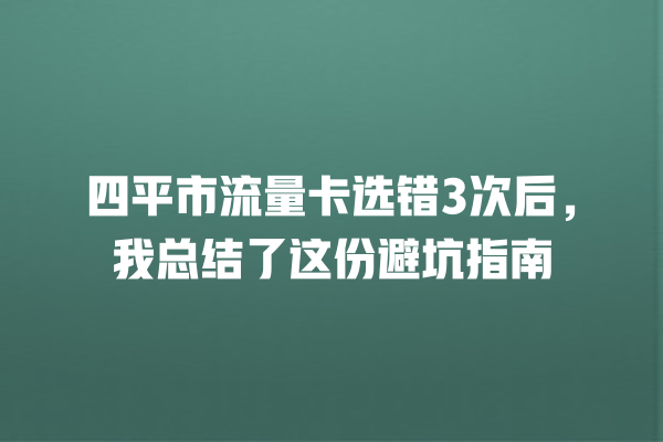 四平市流量卡选错3次后，我总结了这份避坑指南
