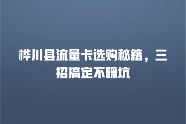 桦川县流量卡选购秘籍，三招搞定不踩坑