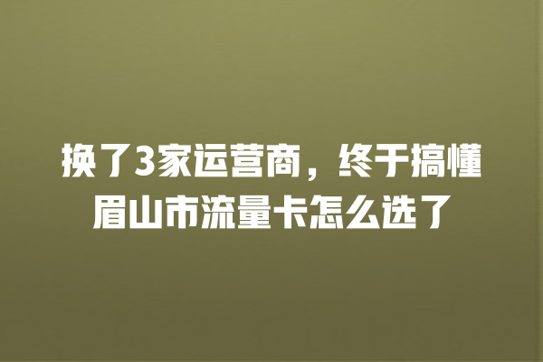 换了3家运营商，终于搞懂眉山市流量卡怎么选了
