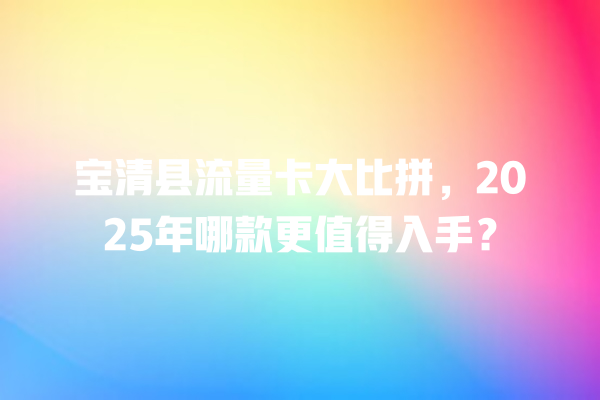 宝清县流量卡大比拼，2025年哪款更值得入手？
