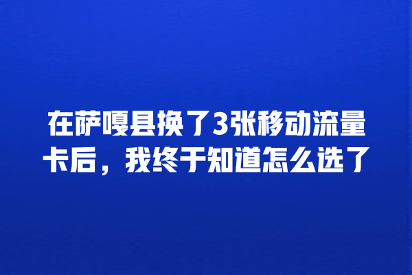 在萨嘎县换了3张移动流量卡后，我终于知道怎么选了