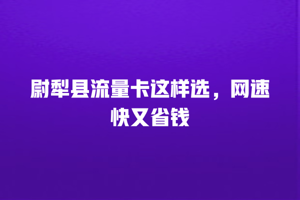 尉犁县流量卡这样选，网速快又省钱