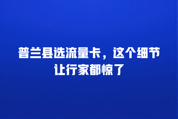 普兰县选流量卡，这个细节让行家都惊了