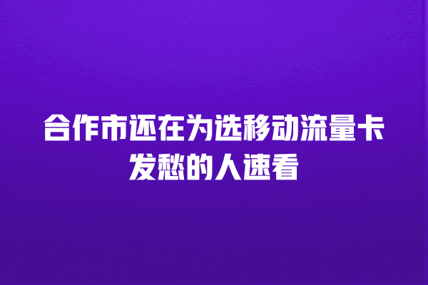 合作市还在为选移动流量卡发愁的人速看
