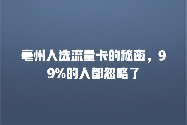 亳州人选流量卡的秘密，99%的人都忽略了