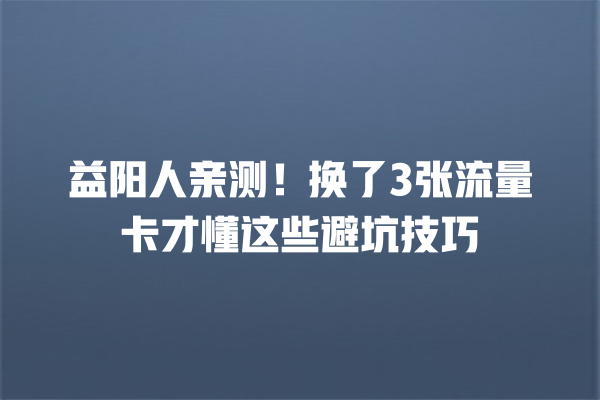 益阳人亲测!换了3张流量卡才懂这些避坑技巧