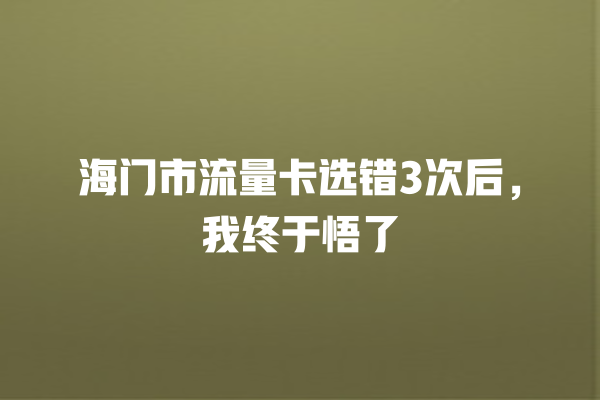 海门市流量卡选错3次后，我终于悟了