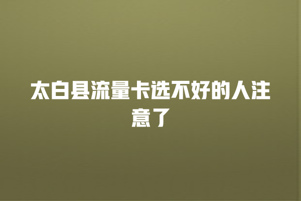 太白县流量卡选不好的人注意了