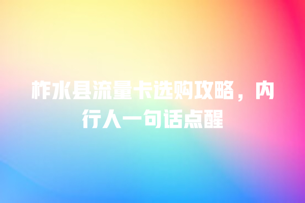 柞水县流量卡选购攻略，内行人一句话点醒