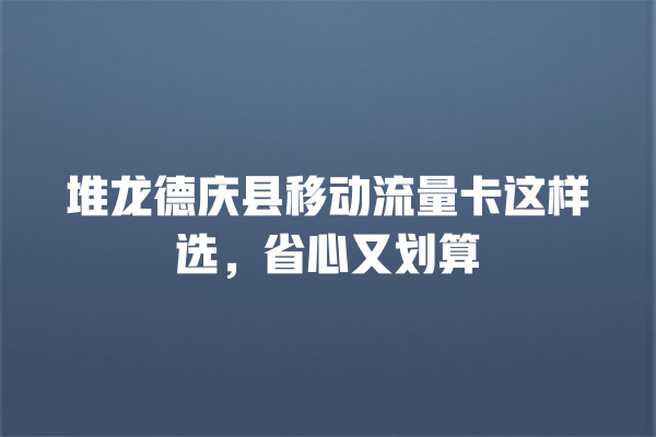 堆龙德庆县移动流量卡这样选，省心又划算