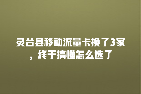 灵台县移动流量卡换了3家，终于搞懂怎么选了