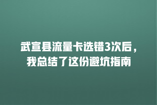 武宣县流量卡选错3次后，我总结了这份避坑指南