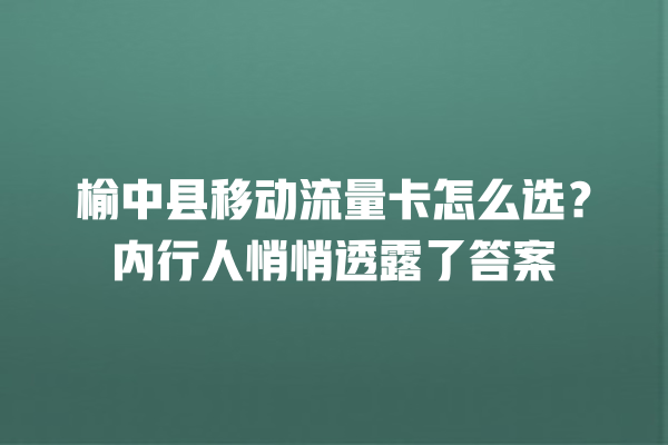 榆中县移动流量卡怎么选？内行人悄悄透露了答案