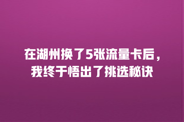 在湖州换了5张流量卡后，我终于悟出了挑选秘诀