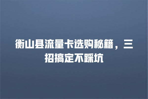 衡山县流量卡选购秘籍，三招搞定不踩坑