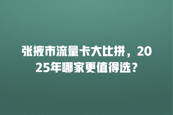 张掖市流量卡大比拼，2025年哪家更值得选？