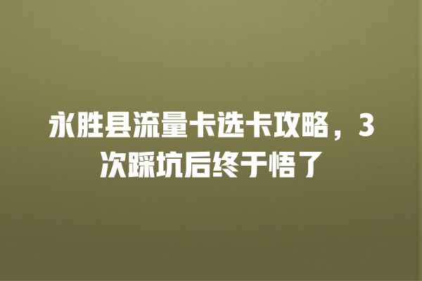 永胜县流量卡选卡攻略，3次踩坑后终于悟了