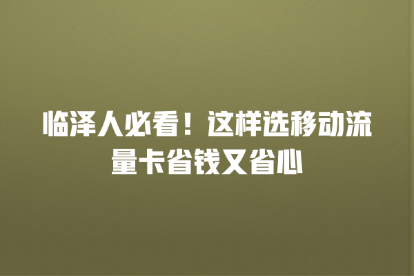 临泽人必看！这样选移动流量卡省钱又省心