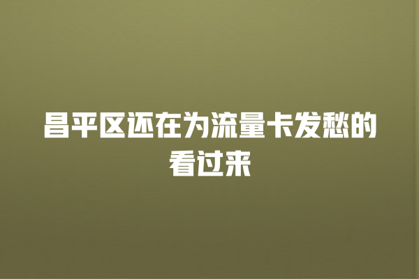 昌平区还在为流量卡发愁的看过来