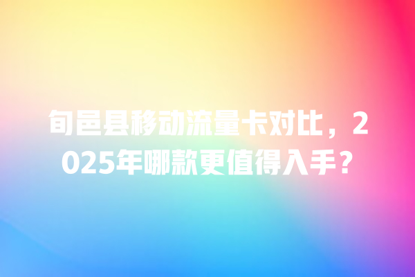 旬邑县移动流量卡对比，2025年哪款更值得入手？