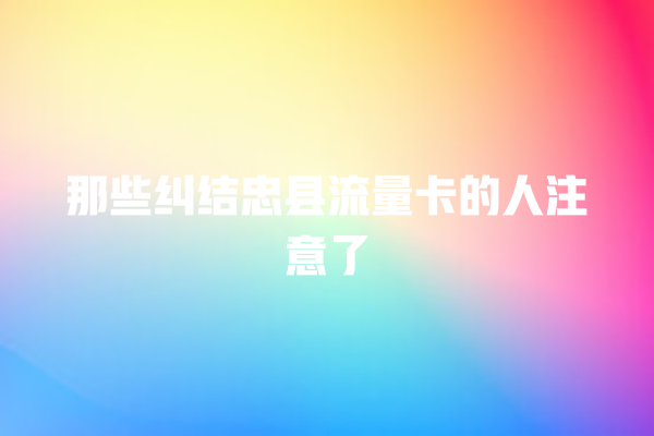 那些纠结忠县流量卡的人注意了