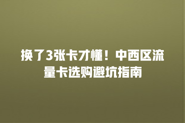 换了3张卡才懂！中西区流量卡选购避坑指南