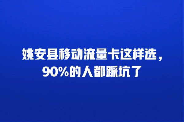 姚安县移动流量卡这样选，90%的人都踩坑了