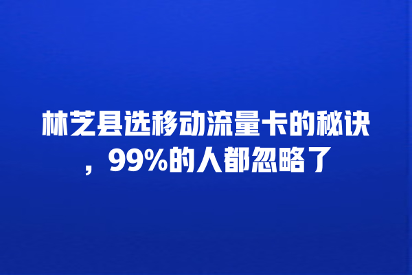 林芝县选移动流量卡的秘诀，99%的人都忽略了