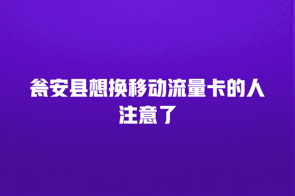 瓮安县想换移动流量卡的人注意了