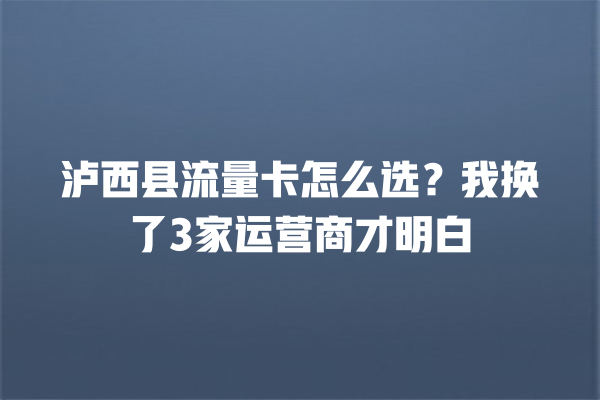 泸西县流量卡怎么选？我换了3家运营商才明白