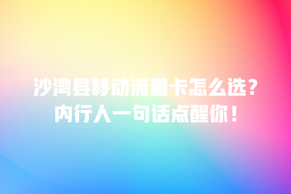 沙湾县移动流量卡怎么选？内行人一句话点醒你！
