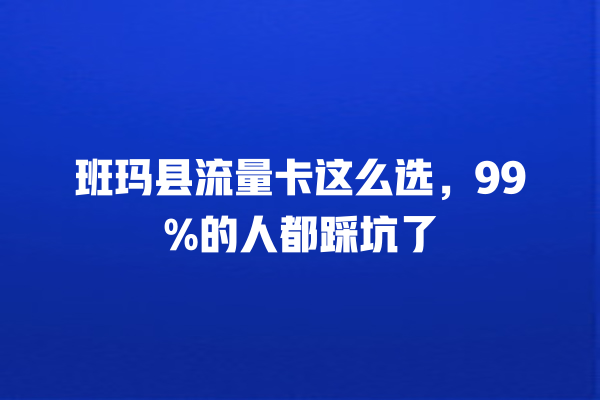 班玛县流量卡这么选，99%的人都踩坑了