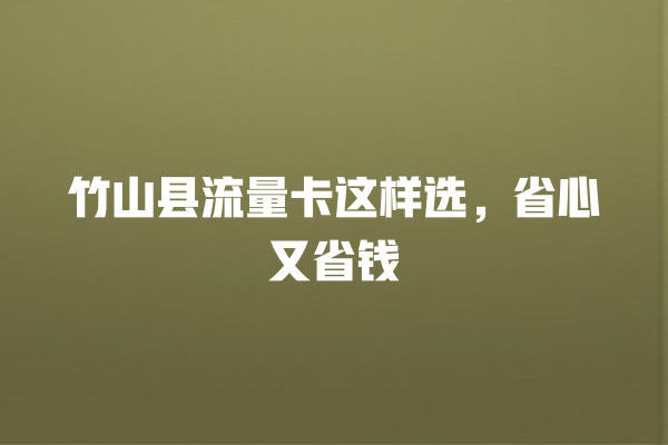 竹山县流量卡这样选，省心又省钱