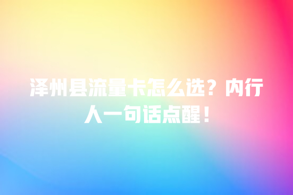 泽州县流量卡怎么选？内行人一句话点醒！