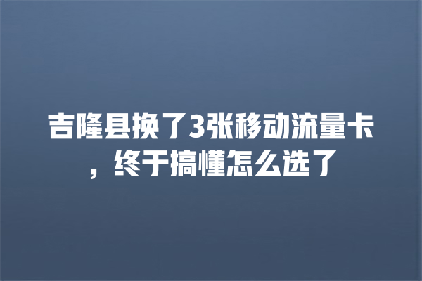 吉隆县换了3张移动流量卡，终于搞懂怎么选了